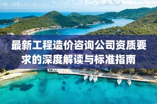 最新工程造價(jià)咨詢(xún)公司資質(zhì)要求的深度解讀與標準指南