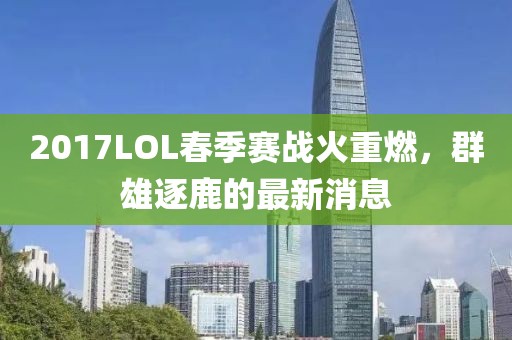 2017LOL春季賽戰火重燃，群雄逐鹿的最新消息