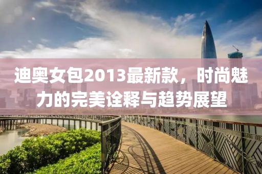 迪奧女包2013最新款，時(shí)尚魅力的完美詮釋與趨勢展望