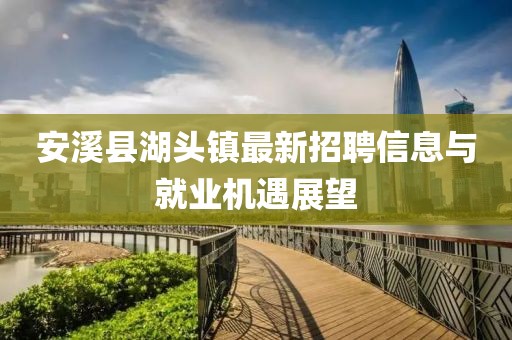 安溪縣湖頭鎮最新招聘信息與就業(yè)機遇展望
