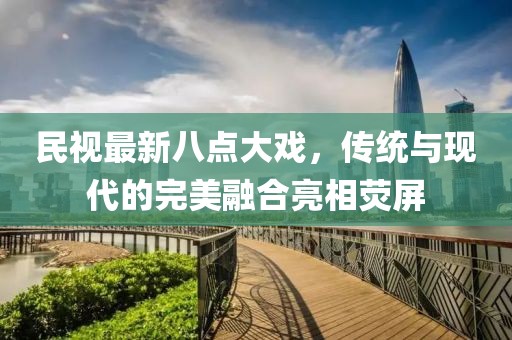 民視最新八點(diǎn)大戲，傳統與現代的完美融合亮相熒屏