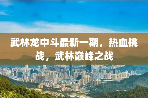 武林龍中斗最新一期，熱血挑戰，武林巔峰之戰