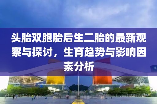 頭胎雙胞胎后生二胎的最新觀(guān)察與探討，生育趨勢與影響因素分析