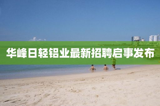 華峰日輕鋁業(yè)最新招聘啟事發(fā)布