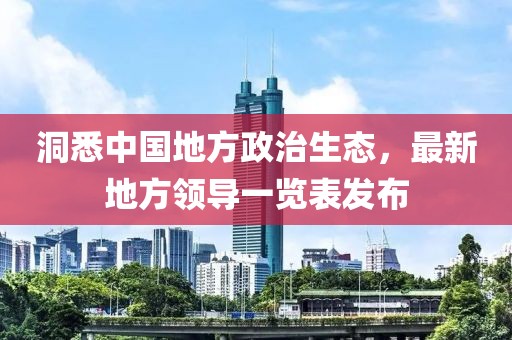 洞悉中國地方政治生態(tài)，最新地方領(lǐng)導一覽表發(fā)布