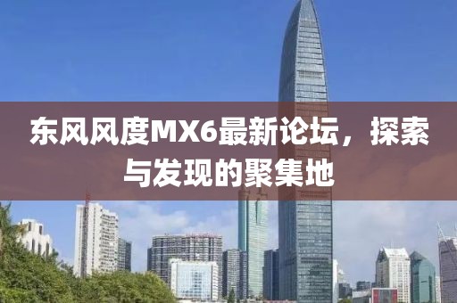 東風(fēng)風(fēng)度MX6最新論壇，探索與發(fā)現的聚集地