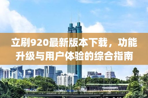 立刷920最新版本下載，功能升級與用戶(hù)體驗的綜合指南