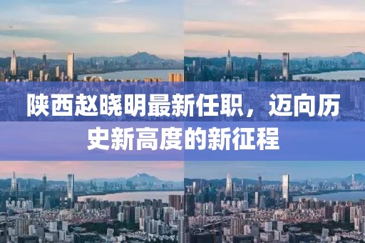陜西趙曉明最新任職，邁向歷史新高度的新征程