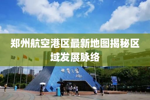 鄭州航空港區最新地圖揭秘區域發(fā)展脈絡(luò )