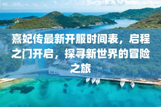 熹妃傳最新開(kāi)服時(shí)間表，啟程之門(mén)開(kāi)啟，探尋新世界的冒險之旅