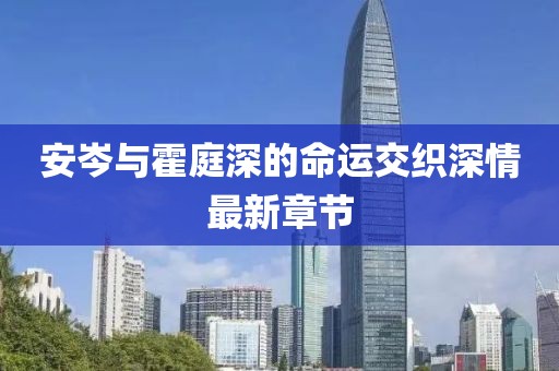 安岑與霍庭深的命運交織深情最新章節