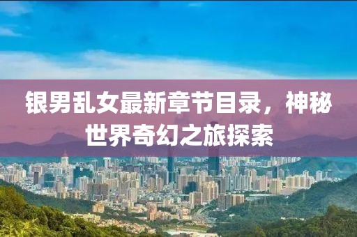 銀男亂女最新章節目錄，神秘世界奇幻之旅探索