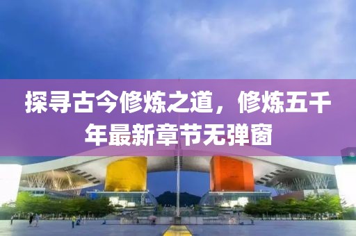 探尋古今修煉之道，修煉五千年最新章節無(wú)彈窗