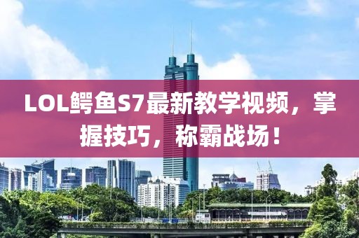 LOL鱷魚(yú)S7最新教學(xué)視頻，掌握技巧，稱(chēng)霸戰場(chǎng)！