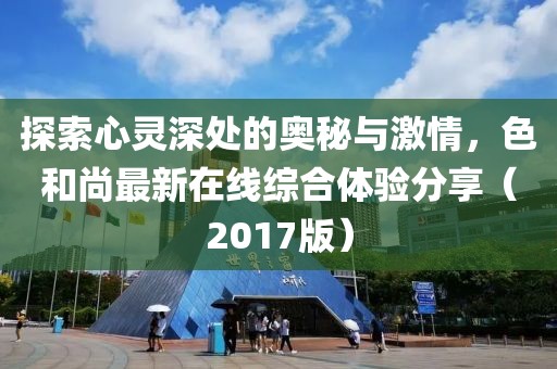 探索心靈深處的奧秘與激情，色和尚最新在線(xiàn)綜合體驗分享（2017版）