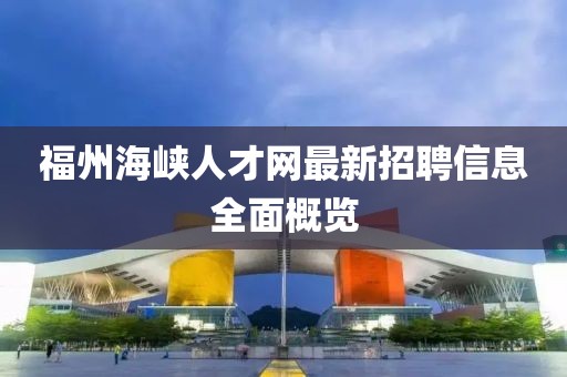 福州海峽人才網(wǎng)最新招聘信息全面概覽