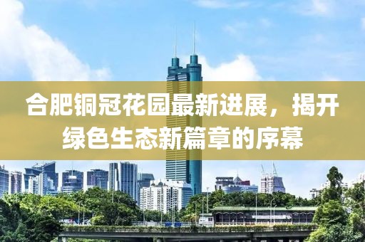 合肥銅冠花園最新進(jìn)展，揭開(kāi)綠色生態(tài)新篇章的序幕