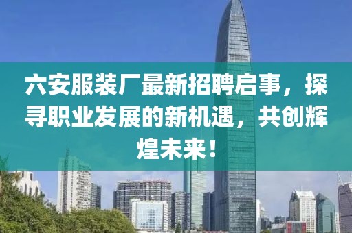 六安服裝廠(chǎng)最新招聘啟事，探尋職業(yè)發(fā)展的新機遇，共創(chuàng  )輝煌未來(lái)！