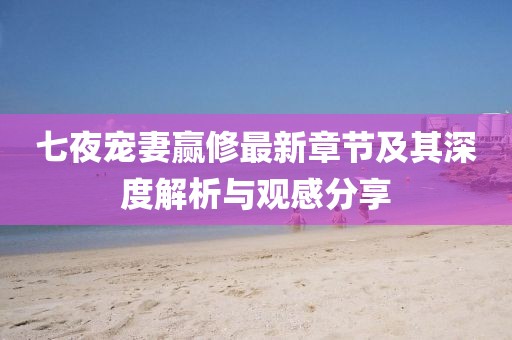 七夜寵妻贏(yíng)修最新章節及其深度解析與觀(guān)感分享