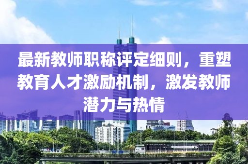 最新教師職稱(chēng)評定細則，重塑教育人才激勵機制，激發(fā)教師潛力與熱情