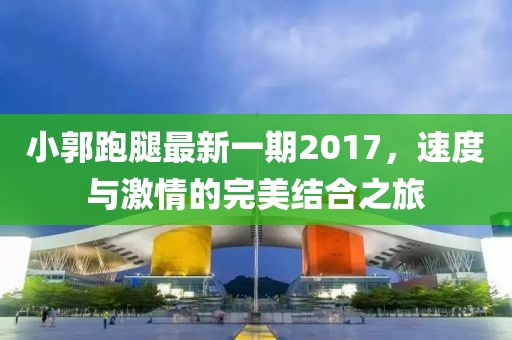 小郭跑腿最新一期2017，速度與激情的完美結合之旅
