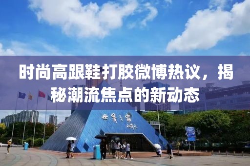 時(shí)尚高跟鞋打膠微博熱議，揭秘潮流焦點(diǎn)的新動(dòng)態(tài)