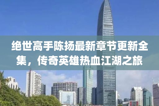 絕世高手陳揚最新章節更新全集，傳奇英雄熱血江湖之旅