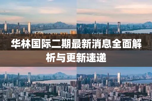 華林國際二期最新消息全面解析與更新速遞