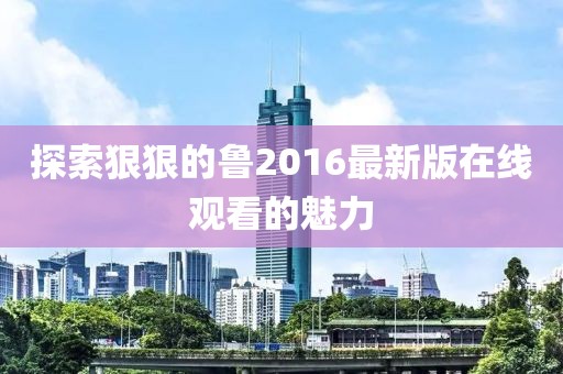 探索狠狠的魯2016最新版在線(xiàn)觀(guān)看的魅力