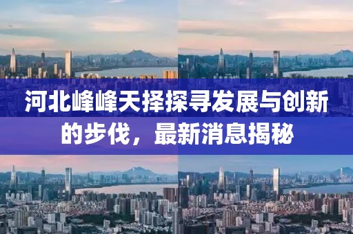 河北峰峰天擇探尋發(fā)展與創(chuàng  )新的步伐，最新消息揭秘