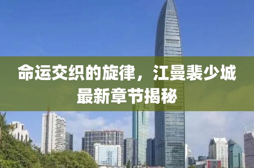 命運交織的旋律，江曼裴少城最新章節揭秘