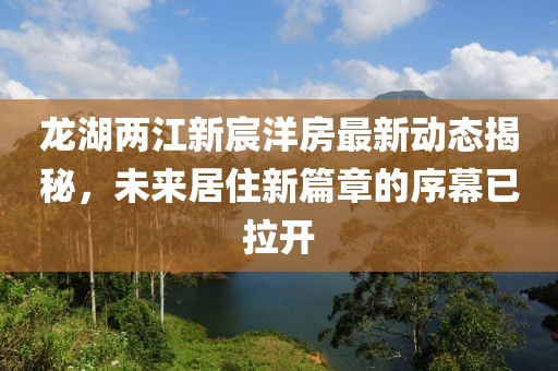 龍湖兩江新宸洋房最新動(dòng)態(tài)揭秘，未來(lái)居住新篇章的序幕已拉開(kāi)