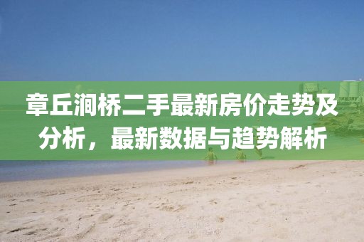 章丘澗橋二手最新房?jì)r(jià)走勢及分析，最新數據與趨勢解析