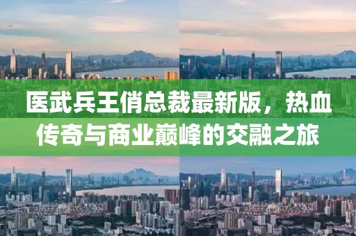 醫武兵王俏總裁最新版，熱血傳奇與商業(yè)巔峰的交融之旅