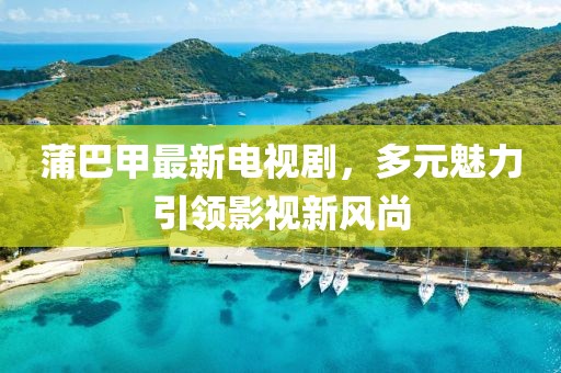 蒲巴甲最新電視劇，多元魅力引領(lǐng)影視新風(fēng)尚