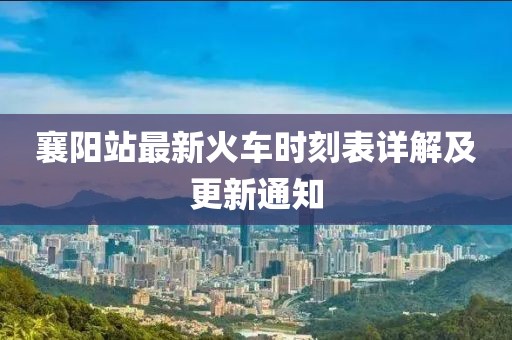 襄陽(yáng)站最新火車(chē)時(shí)刻表詳解及更新通知