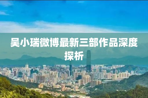吳小瑞微博最新三部作品深度探析