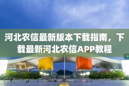 河北農信最新版本下載指南，下載最新河北農信APP教程