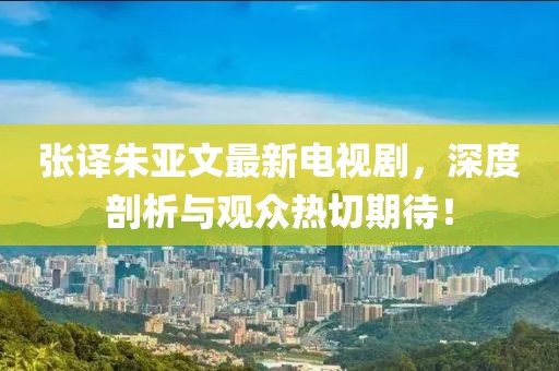 張譯朱亞文最新電視劇，深度剖析與觀(guān)眾熱切期待！
