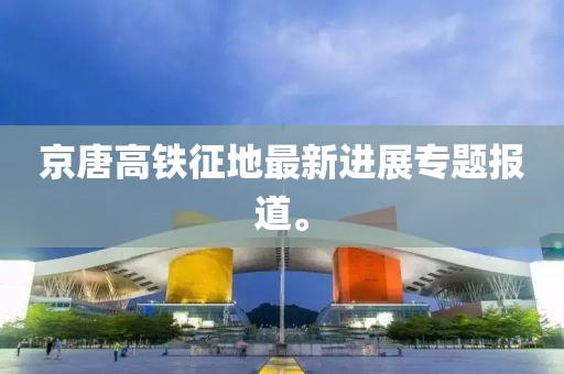 京唐高鐵征地最新進(jìn)展專(zhuān)題報道。