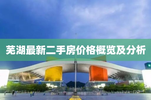 蕪湖最新二手房?jì)r(jià)格概覽及分析