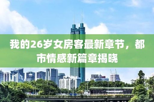 我的26歲女房客最新章節，都市情感新篇章揭曉
