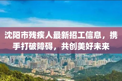 沈陽(yáng)市殘疾人最新招工信息，攜手打破障礙，共創(chuàng  )美好未來(lái)