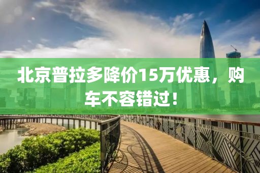 北京普拉多降價(jià)15萬(wàn)優(yōu)惠，購車(chē)不容錯過(guò)！