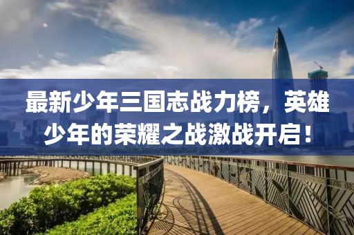 最新少年三國志戰力榜，英雄少年的榮耀之戰激戰開(kāi)啟！