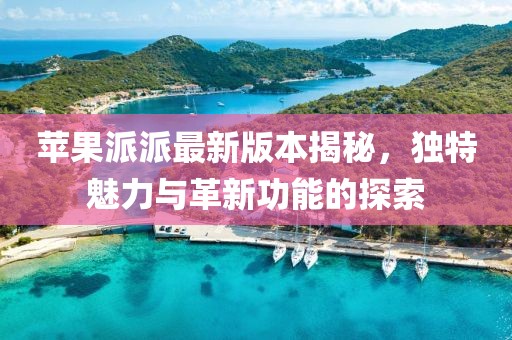 蘋(píng)果派派最新版本揭秘，獨特魅力與革新功能的探索