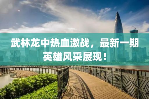 武林龍中熱血激戰，最新一期英雄風(fēng)采展現！