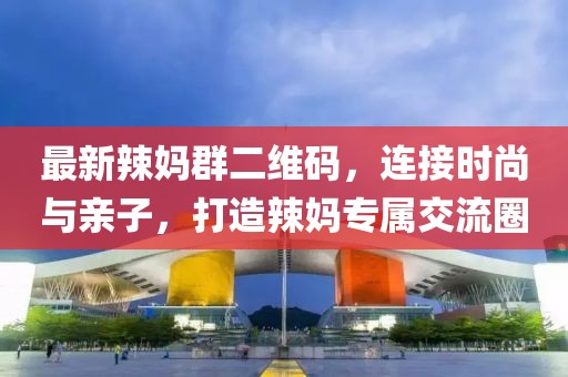 最新辣媽群二維碼，連接時(shí)尚與親子，打造辣媽專(zhuān)屬交流圈