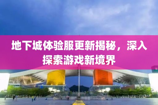 地下城體驗服更新揭秘，深入探索游戲新境界