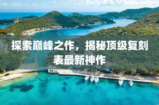 探索巔峰之作，揭秘頂級復刻表最新神作